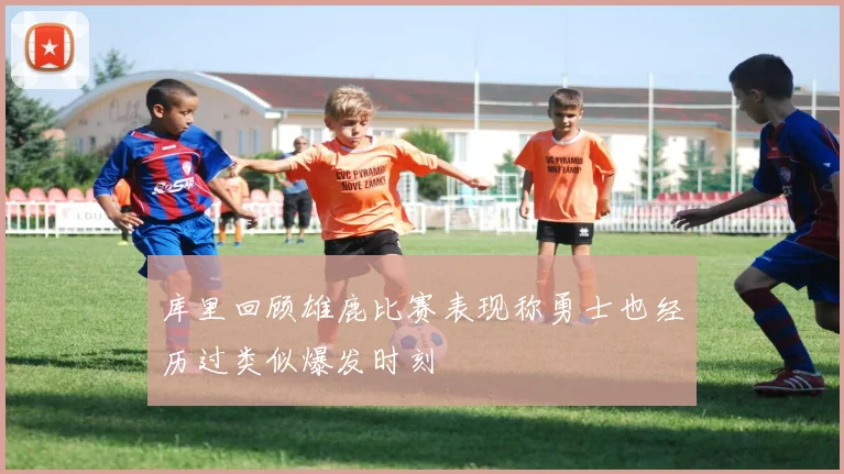 库里回顾雄鹿比赛表现称勇士也经历过类似爆发时刻