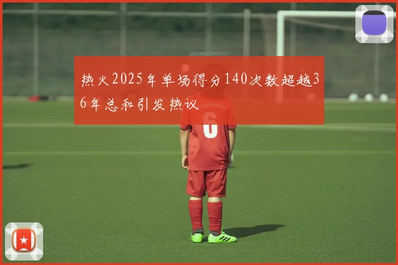 热火2025年单场得分140次数超越36年总和引发热议