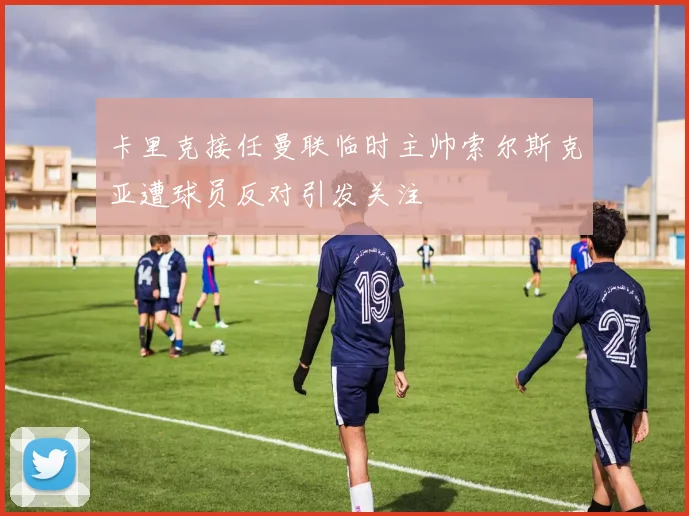 卡里克接任曼联临时主帅索尔斯克亚遭球员反对引发关注