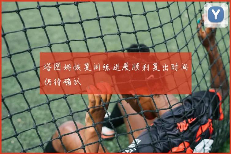 塔图姆恢复训练进展顺利复出时间仍待确认