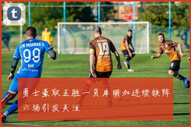 勇士豪取五胜一负库明加连续缺阵六场引发关注