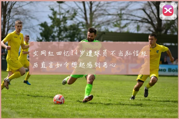 女网红回忆14岁遭球员不当私信经历直言如今想起感到恶心
