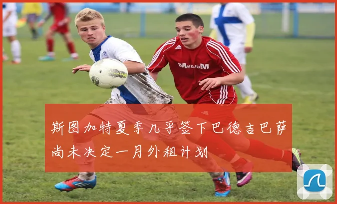 斯图加特夏季几乎签下巴德吉巴萨尚未决定一月外租计划