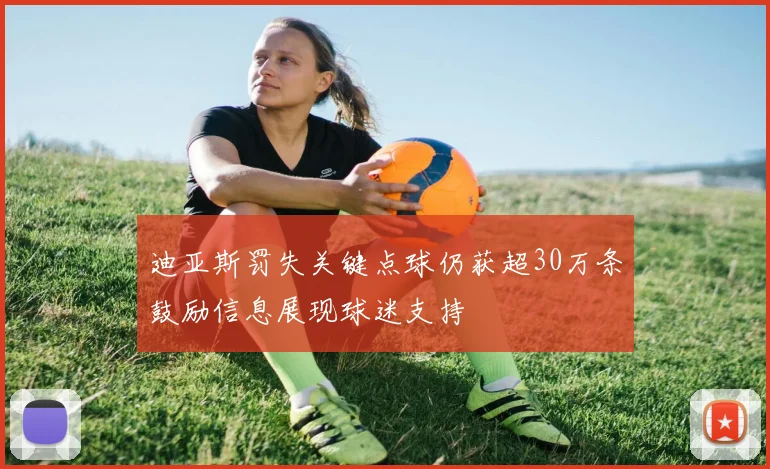 迪亚斯罚失关键点球仍获超30万条鼓励信息展现球迷支持