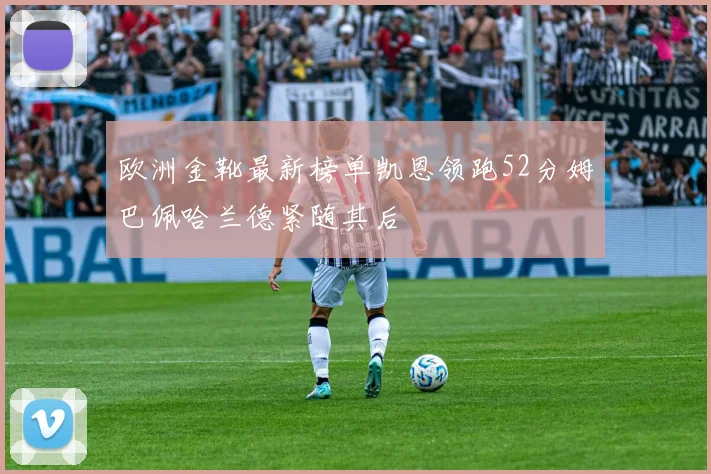 欧洲金靴最新榜单凯恩领跑52分姆巴佩哈兰德紧随其后
