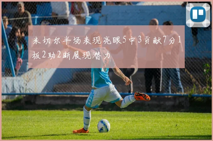 米切尔半场表现亮眼5中3贡献7分1板2助2断展现潜力