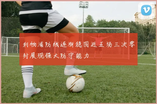 利物浦防线逐渐稳固近五场三次零封展现强大防守能力