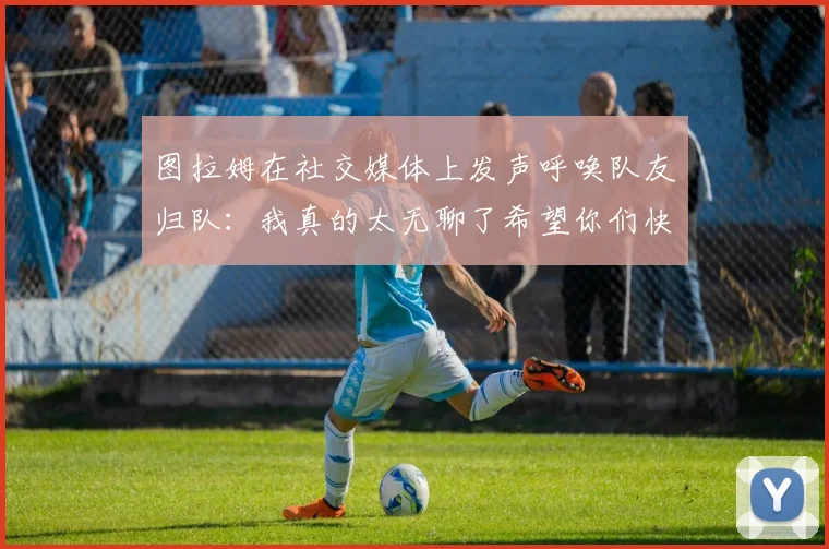 图拉姆在社交媒体上发声呼唤队友归队：我真的太无聊了希望你们快点回来