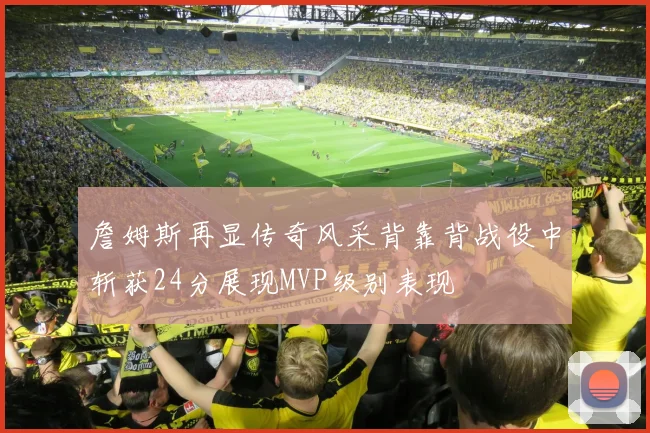 詹姆斯再显传奇风采背靠背战役中斩获24分展现MVP级别表现